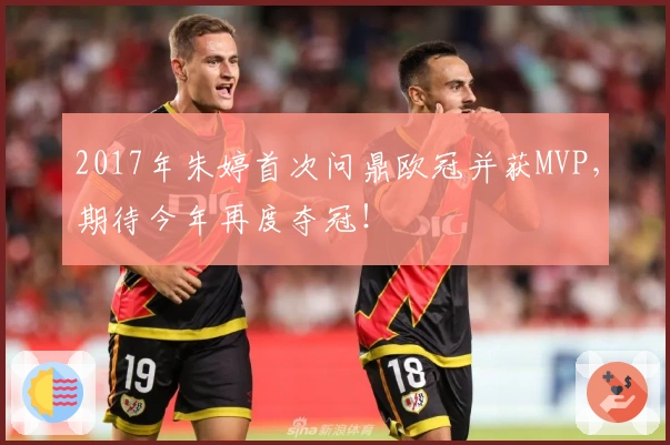 2017年朱婷首次问鼎欧冠并获MVP，期待今年再度夺冠！