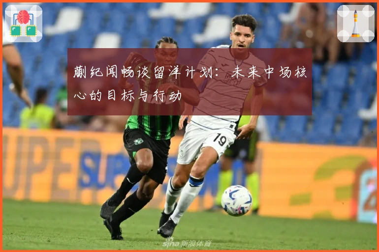 蒯纪闻畅谈留洋计划：未来中场核心的目标与行动