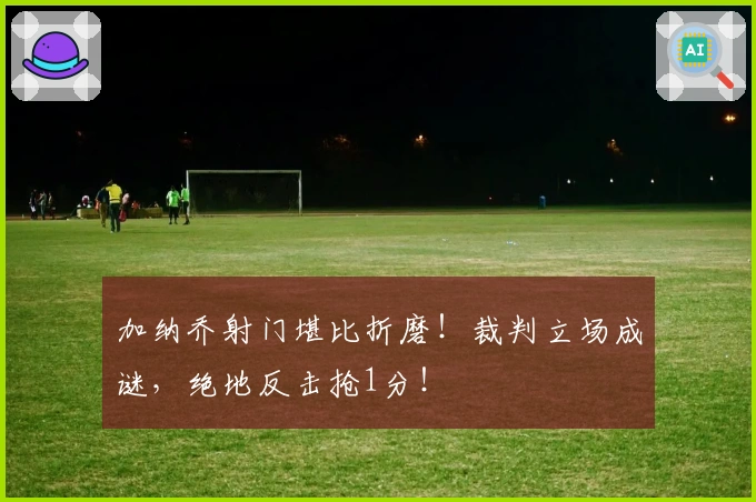 加纳乔射门堪比折磨！裁判立场成谜，绝地反击抢1分！