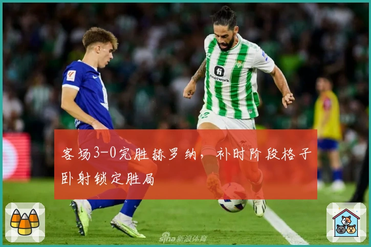 客场3-0完胜赫罗纳，补时阶段格子卧射锁定胜局