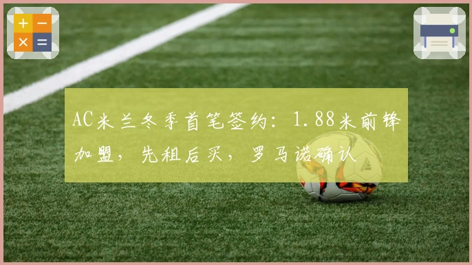 AC米兰冬季首笔签约：1.88米前锋加盟，先租后买，罗马诺确认