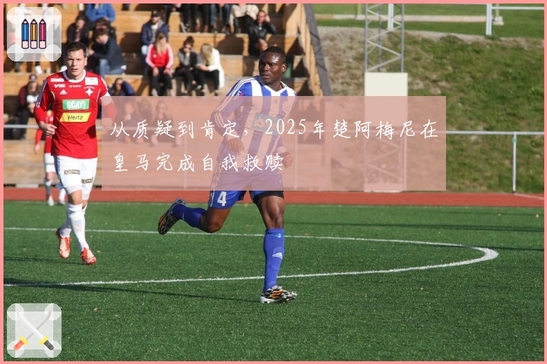 从质疑到肯定，2025年楚阿梅尼在皇马完成自我救赎