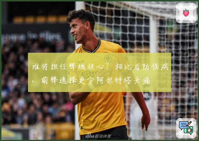 谁将担任锋线核心？相比后防伤病，前锋选择更令阿尔特塔头痛