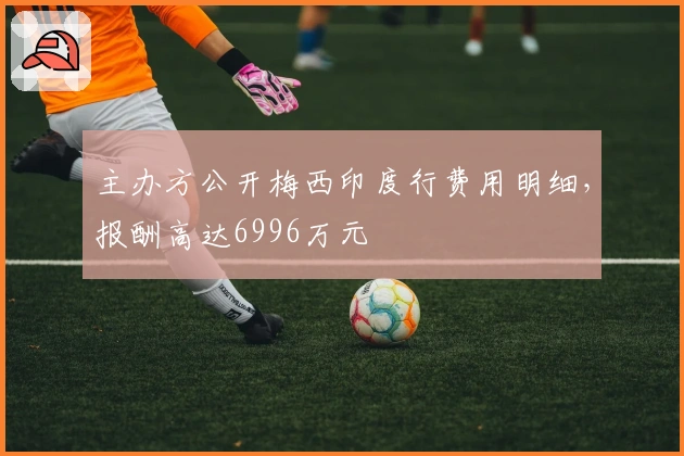 主办方公开梅西印度行费用明细，报酬高达6996万元