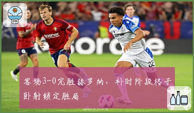 客场3-0完胜赫罗纳，补时阶段格子卧射锁定胜局