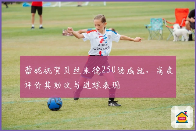 蕾妮祝贺贝丝米德250场成就，高度评价其助攻与进球表现