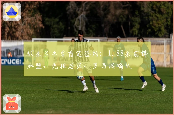 AC米兰冬季首笔签约：1.88米前锋加盟，先租后买，罗马诺确认