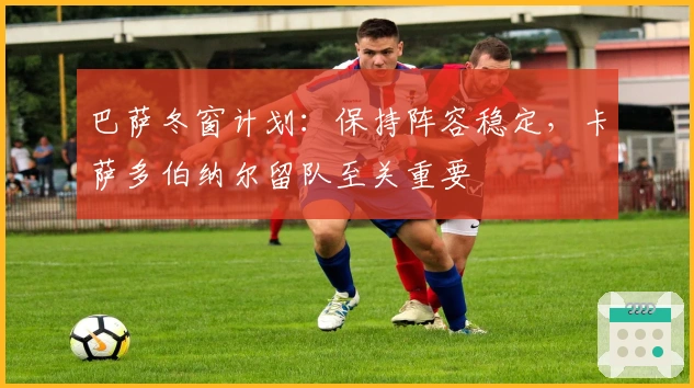 巴萨冬窗计划：保持阵容稳定，卡萨多伯纳尔留队至关重要