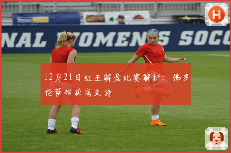 12月21日红王解盘比赛解析：佛罗伦萨难获高支持